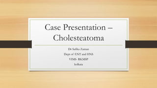 Case Presentation –
Cholesteatoma
Dr Safika Zaman
Dept of ENT and HNS
VIMS- RKMSP
kolkata
 