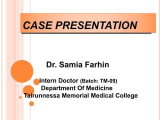 CASE PRESENTATION
Dr. Samia Farhin
Intern Doctor (Batch: TM-09)
Department Of Medicine
Tairunnessa Memorial Medical College
 