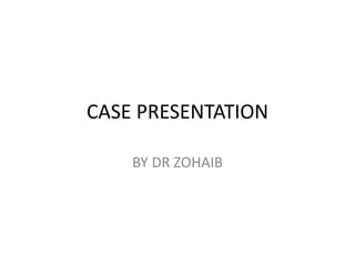 CASE PRESENTATION
BY DR ZOHAIB
 