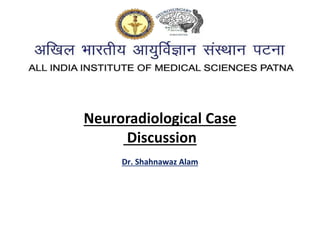 Dr. Shahnawaz Alam
Neuroradiological Case
Discussion
 