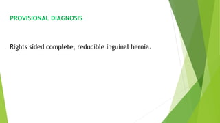 PROVISIONAL DIAGNOSIS
Rights sided complete, reducible inguinal hernia.
 