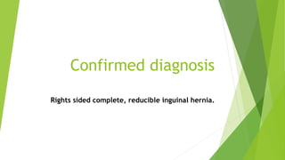 Confirmed diagnosis
Rights sided complete, reducible inguinal hernia.
 