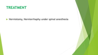 TREATMENT
 Herniotomy, Herniorrhaphy under spinal anesthesia
 