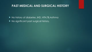PAST MEDICAL AND SURGICAL HISTORY
 No history of diabetes ,IHD, HTN,TB,Asthma
 No significant past surgical history.
 
