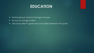 EDUCATION
 Started going to school at the age of 5 years
 He was an average student
 Left school after 9th
grade due to two failed attempts in !0th
grade
 