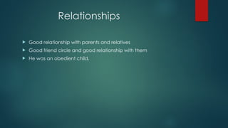 Relationships
 Good relationship with parents and relatives
 Good friend circle and good relationship with them
 He was an obedient child.
 