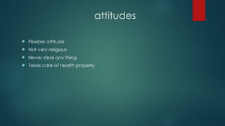 attitudes
 Flexible attitude
 Not very religious
 Never steal any thing
 Takes care of health properly
 