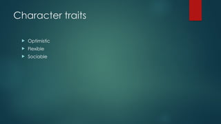 Character traits
 Optimistic
 Flexible
 Sociable
 