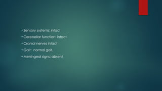 Sensory systems: intact
Cerebellar function: intact
Cranial nerves intact
Gait: normal gait.
Meningeal signs: absent
 