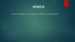 SPEECH
 poverty of speech , low in volume , mumbled and incoherent.
 