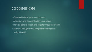 COGNITION
Oriented in time, place and person
Attention and concentration were intact
He was able to recall and register major life events
Abstract thoughts and judgments were good
 Insight level 1
 