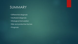 SUMMARY
Differential diagnosis
Multiaxial diagnosis
Etiological formulation
Risk and protective factors
Prognosis
 