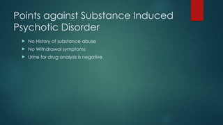 Points against Substance Induced
Psychotic Disorder
 No History of substance abuse
 No Withdrawal symptoms
 Urine for drug analysis is negative
 