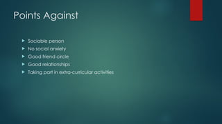 Points Against
 Sociable person
 No social anxiety
 Good friend circle
 Good relationships
 Taking part in extra-curricular activities
 