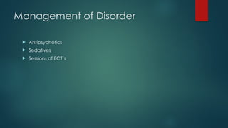 Management of Disorder
 Antipsychotics
 Sedatives
 Sessions of ECT’s
 