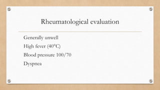 Rheumatological evaluation
Generally unwell
High fever (40°C)
Blood pressure 100/70
Dyspnea
 