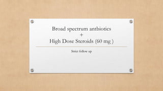Broad spectrum antbiotics
+
High Dose Steroids (60 mg )
Strict follow up
 