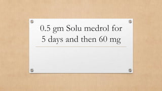 0.5 gm Solu medrol for
5 days and then 60 mg
 