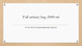 Full urinary bag :2000 ml
0.5 hr after Cyclophosphamide infusion
 