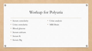 Workup for Polyuria
• Serum osmolarity
• Urine osmolarity
• Blood glucose
• Serum calcium
• Serum K
• Serum Mg
• Urine analysis
• MRI Brain
 