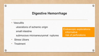 Digestive Hemorrhage
• Vasculitis
ulcerations of ischemic origin
small intestine
submucous microaneurysmal ruptures
• Stress Ulcers
• Treatment
Endoscopic explorations:
informative
risk of perforations
 
