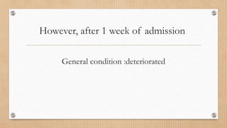 However, after 1 week of admission
General condition :deteriorated
 