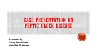 CASE PRESENTATION ON
PEPTIC ULCER DISEASE
Presented By:
Tareq Hasan Emon
Abdullah Al Mamun
 
