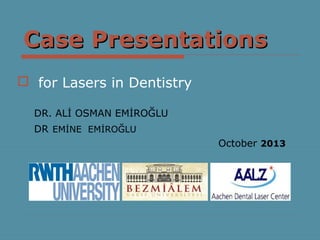 Case PresentationsCase Presentations
 for Lasers in Dentistry
DR. ALİ OSMAN EMİROĞLU
DR EMİNE EMİROĞLU
October 2013
 