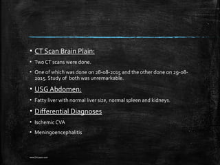 ▪ CT Scan Brain Plain:
▪ Two CT scans were done.
▪ One of which was done on 28-08-2015 and the other done on 29-08-
2015. Study of both was unremarkable.
▪ USG Abdomen:
▪ Fatty liver with normal liver size, normal spleen and kidneys.
▪ Differential Diagnoses
▪ Ischemic CVA
▪ Meningoencephalitis
www.DrLizano.com
 