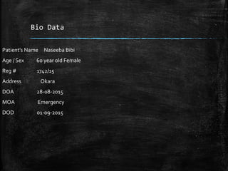 Bio Data
Patient’s Name Naseeba Bibi
Age / Sex 60 year old Female
Reg # 1742/15
Address Okara
DOA 28-08-2015
MOA Emergency
DOD 01-09-2015
 