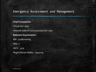 Emergency Assessment and Management
Chief Complaints:
▪ Fever for 1 day
▪Altered state of consciousness for 1 day
Relevant Examination:
▪BP: 170/80mmHg
▪BSL: ?
▪GCS 4/15
▪Right Plantar Reflex Upgoing
www.DrLizano.com
 
