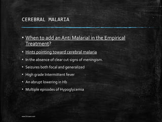 CEREBRAL MALARIA
▪ When to add an Anti Malarial in the Empirical
Treatment?
▪ Hints pointing toward cerebral malaria
▪ In the absence of clear cut signs of meningism.
▪ Seizures both focal and generalized
▪ High grade Intermittent fever
▪ An abrupt lowering in Hb
▪ Multiple episodes of Hypoglycemia
www.DrLizano.com
 