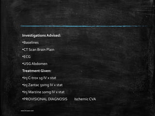 Investigations Advised:
▪Baselines
▪CT Scan Brain Plain
▪ECG
▪USG Abdomen
Treatment Given:
▪Inj C-trox 1g IV x stat
▪Inj Zantac 50mg IV x stat
▪Inj Marzine 10mg IV x stat
▪PROVISIONAL DIAGNOSIS Ischemic CVA
www.DrLizano.com
 