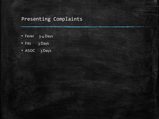 Presenting Complaints
▪ Fever 3-4 Days
▪ Fits 3 Days
▪ ASOC 3 Days
 