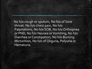 No h/o cough or sputum, No h/o of Sore
throat, No h/o chest pain, No h/o
Palpitations, No h/o SOB, No h/o Orthopnea
or PND, No h/o Nausea orVomiting, No h/o
Diarrhea or Constipation, No h/o Burning
Micturition, No h/o of Oliguria, Polyuria or
Hematuria.
www.DrLizano.com
 