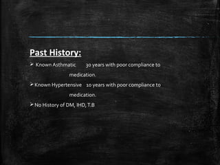 Past History:
 Known Asthmatic 30 years with poor compliance to
medication.
Known Hypertensive 10 years with poor compliance to
medication.
No History of DM, IHD,T.B
 