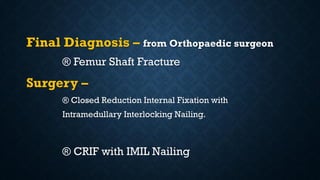 Final Diagnosis – from Orthopaedic surgeon
® Femur Shaft Fracture
Surgery –
® Closed Reduction Internal Fixation with
Intramedullary Interlocking Nailing.
® CRIF with IMIL Nailing
 