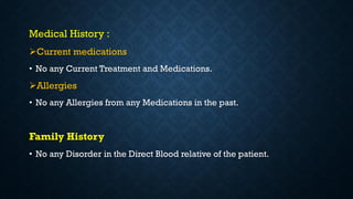 Medical History :
Current medications
• No any Current Treatment and Medications.
Allergies
• No any Allergies from any Medications in the past.
Family History
• No any Disorder in the Direct Blood relative of the patient.
 