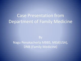 Case Presentation from
Department of Family Medicine
By
Nagu Penakacherla MBBS, MEd(USA),
DNB (Family Medicine)
 