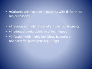 • ●Cultures are negative in patients with IE for three
major reasons:
• •Previous administration of antimicrobial agents
• •Inadequate microbiological techniques
• •Infection with highly fastidious bacteria or
nonbacterial pathogens (eg, fungi)
 
