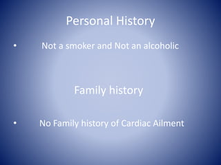 Personal History
• Not a smoker and Not an alcoholic
Family history
• No Family history of Cardiac Ailment
 