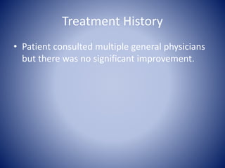Treatment History
• Patient consulted multiple general physicians
but there was no significant improvement.
 