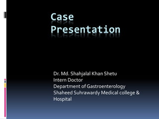 Case
Presentation
Dr. Md. Shahjalal Khan Shetu
Intern Doctor
Department of Gastroenterology
Shaheed Suhrawardy Medical college &
Hospital
 