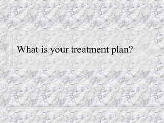 What is your treatment plan?
 