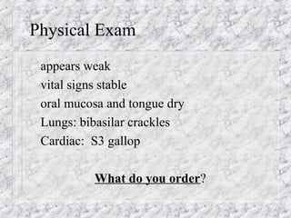 Physical Exam
appears weak
vital signs stable
oral mucosa and tongue dry
Lungs: bibasilar crackles
Cardiac: S3 gallop
What do you order?
 