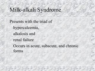 Milk-alkali Syndrome
Presents with the triad of
hypercalcemia,
alkalosis and
renal failure
Occurs in acute, subacute, and chronic
forms
 