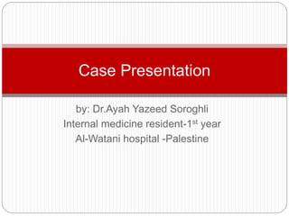 by: Dr.Ayah Yazeed Soroghli
Internal medicine resident-1st year
Al-Watani hospital -Palestine
Case Presentation
 
