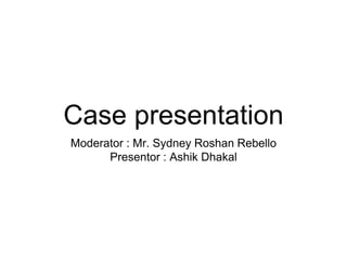 Case presentation
Moderator : Mr. Sydney Roshan Rebello
Presentor : Ashik Dhakal
 