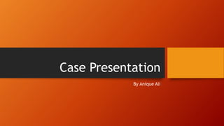 Case Presentation
By Anique Ali
 