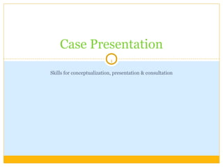 1
Skills for conceptualization, presentation & consultation
Case Presentation
 